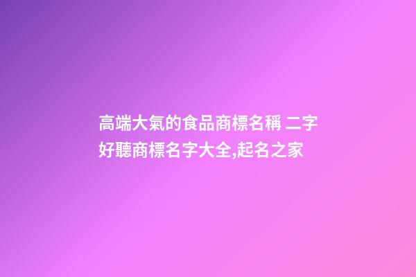 高端大氣的食品商標名稱 二字好聽商標名字大全,起名之家-第1張-商標起名-玄機派